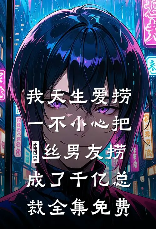 我天生爱捞，一不小心把屌丝男友捞成了千亿总裁全集免费