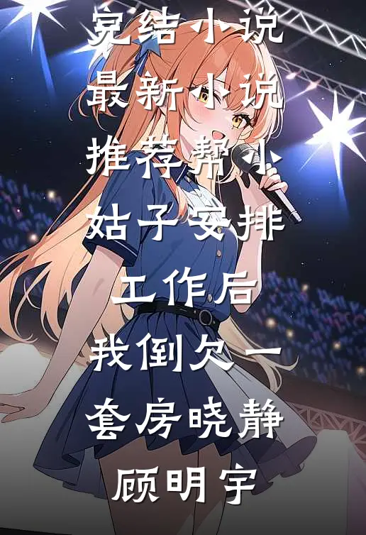 帮小姑子安排工作后，我倒欠一套房(晓静顾明宇)已完结小说_最新小说推荐帮小姑子安排工作后，我倒欠一套房晓静顾明宇