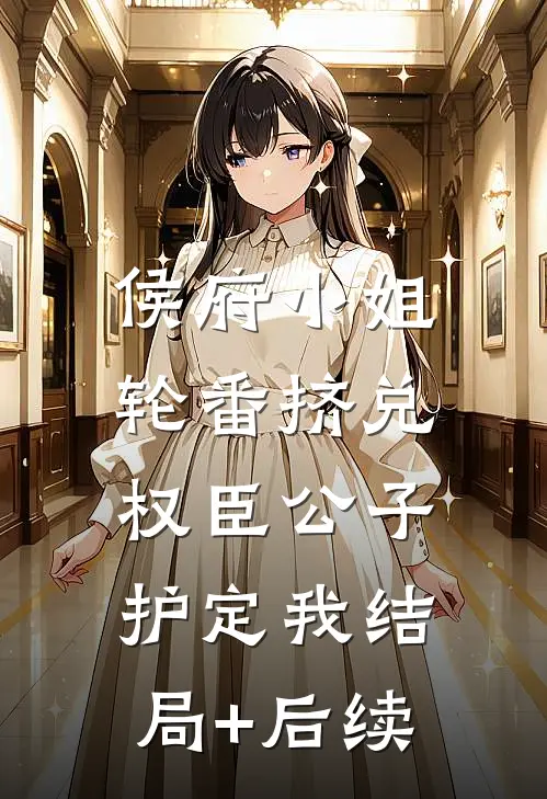 侯府小姐轮番挤兑，权臣公子护定我结局+后续