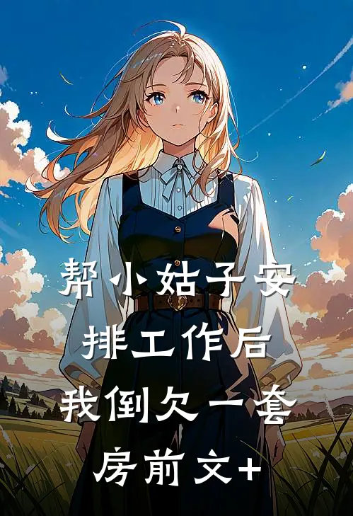 帮小姑子安排工作后，我倒欠一套房前文+