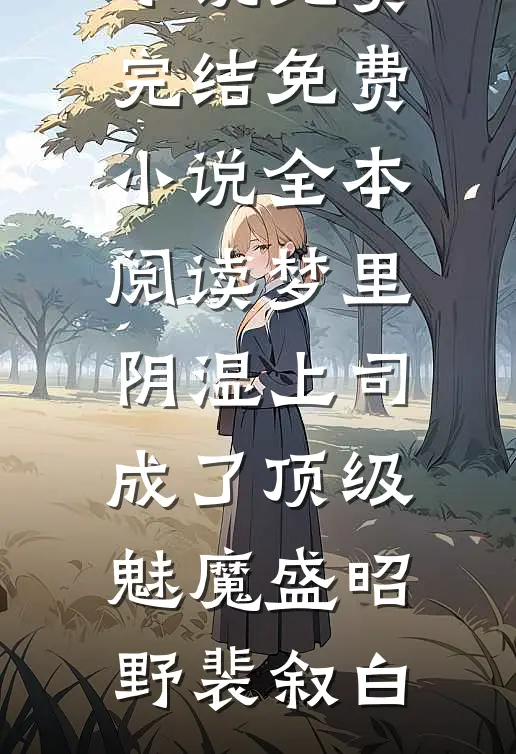 梦里，阴湿上司成了顶级魅魔盛昭野裴叙白小说免费完结_免费小说全本阅读梦里，阴湿上司成了顶级魅魔盛昭野裴叙白