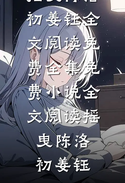 摇曳(陈洛初姜钰)全文阅读免费全集_免费小说全文阅读摇曳陈洛初姜钰
