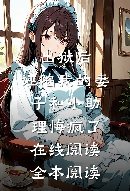 出狱后，诬陷我的妻子和小助理悔疯了在线阅读全本阅读