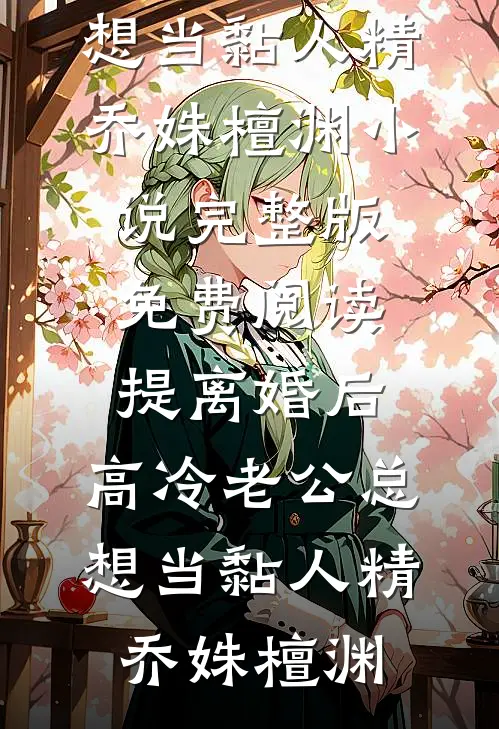 提离婚后，高冷老公总想当黏人精乔姝檀渊小说完整版_免费阅读提离婚后，高冷老公总想当黏人精(乔姝檀渊)