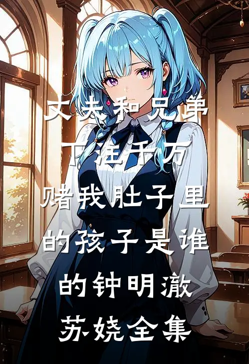 丈夫和兄弟下注千万，赌我肚子里的孩子是谁的钟明澈苏娆全集