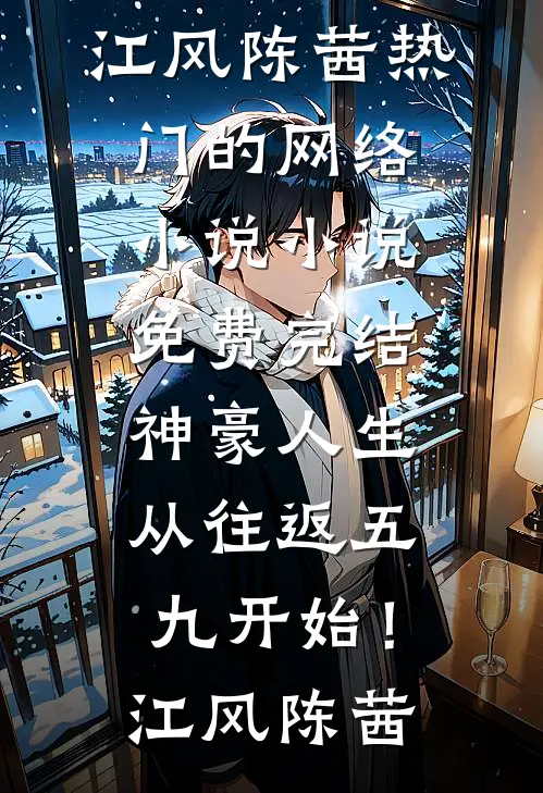 神豪人生，从往返五九开始！江风陈茜热门的网络小说_小说免费完结神豪人生，从往返五九开始！(江风陈茜)