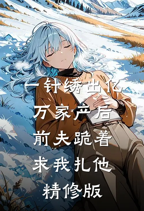 一针绣出亿万家产后，前夫跪着求我扎他精修版