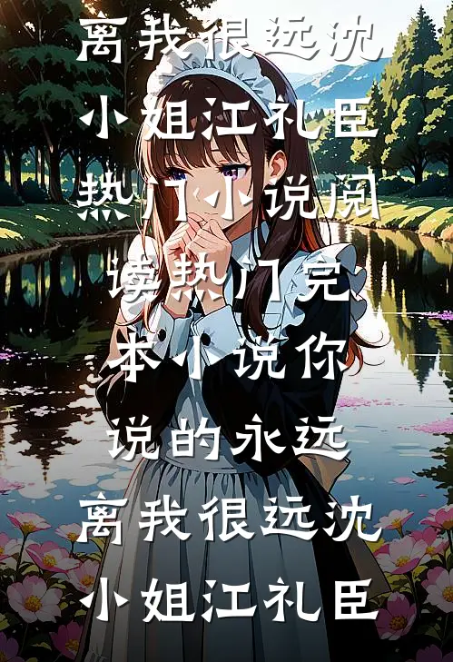 你说的永远，离我很远(沈小姐江礼臣)热门小说阅读_热门完本小说你说的永远，离我很远(沈小姐江礼臣)