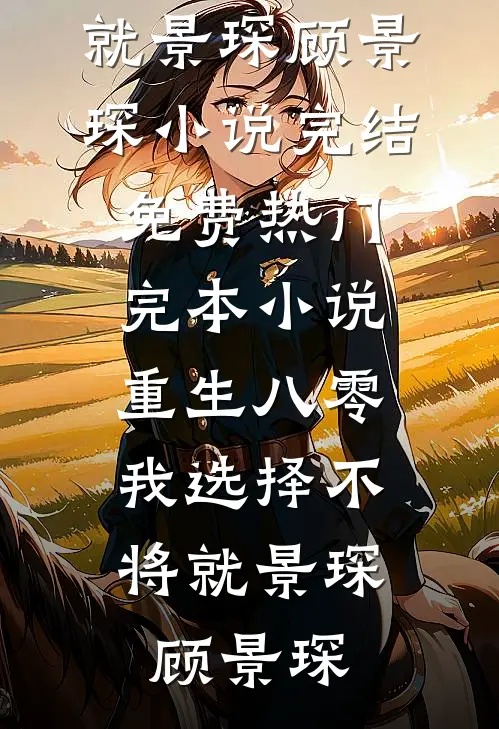 重生八零，我选择不将就景琛顾景琛小说完结免费_热门完本小说重生八零，我选择不将就景琛顾景琛
