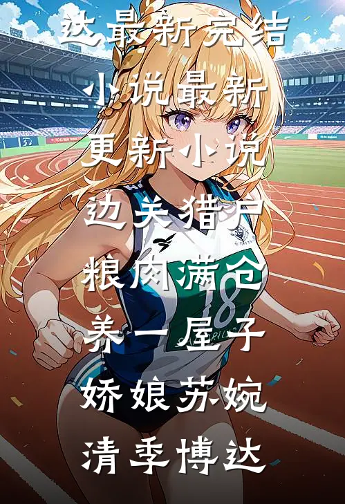 边关猎户，粮肉满仓养一屋子娇娘(苏婉清季博达)最新完结小说_最新更新小说边关猎户，粮肉满仓养一屋子娇娘(苏婉清季博达)