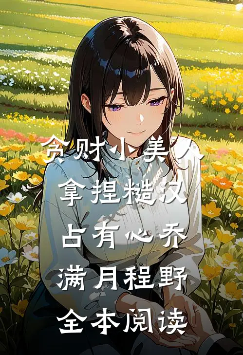 贪财小美人，拿捏糙汉占有心乔满月程野全本阅读