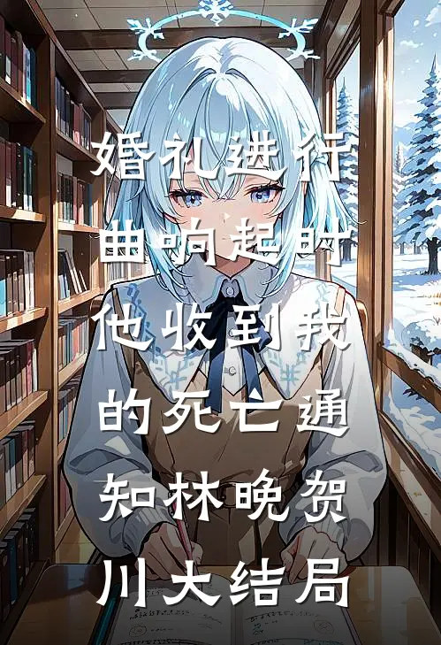 婚礼进行曲响起时，他收到我的死亡通知林晚贺川大结局