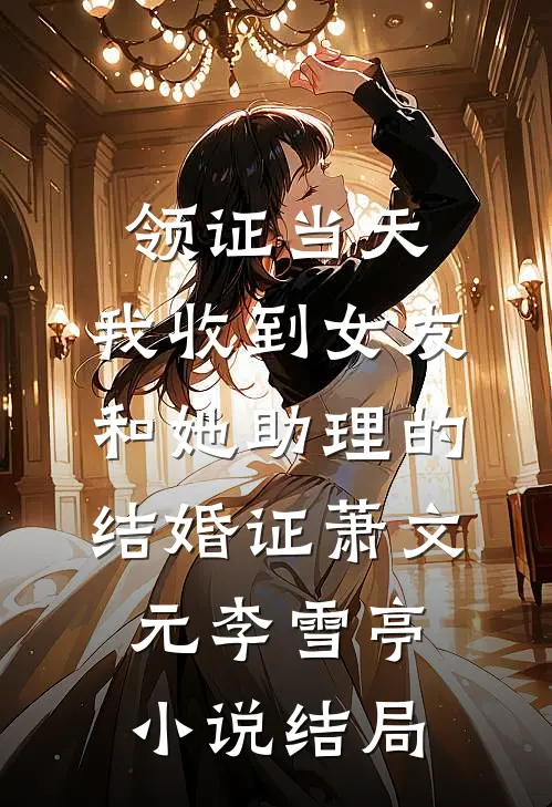 领证当天，我收到女友和她助理的结婚证萧文元李雪亭小说结局