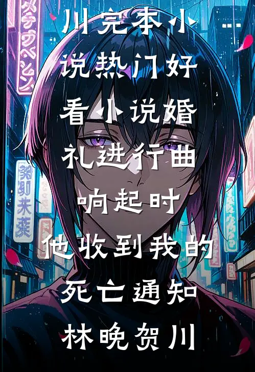 婚礼进行曲响起时，他收到我的死亡通知林晚贺川完本小说_热门好看小说婚礼进行曲响起时，他收到我的死亡通知林晚贺川
