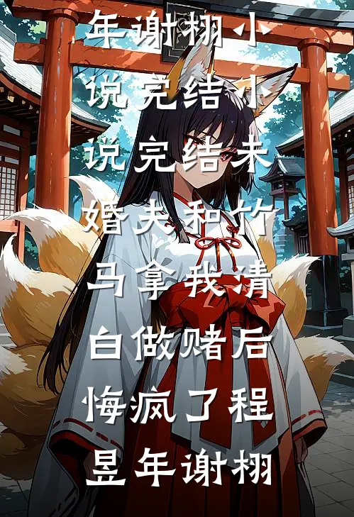 未婚夫和竹马拿我清白做赌后，悔疯了程昱年谢栩小说完结_小说完结未婚夫和竹马拿我清白做赌后，悔疯了程昱年谢栩