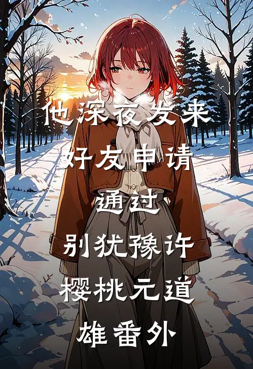 他深夜发来好友申请：通过，别犹豫许樱桃元道雄番外