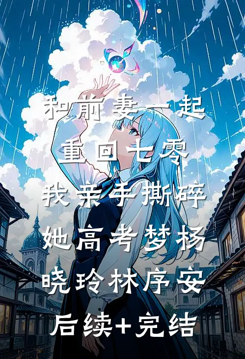 和前妻一起重回七零，我亲手撕碎她高考梦杨晓玲林序安后续+完结