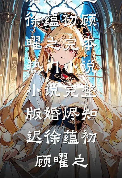 婚烬知迟(徐蕴初顾曜之)完本热门小说_小说完整版婚烬知迟徐蕴初顾曜之