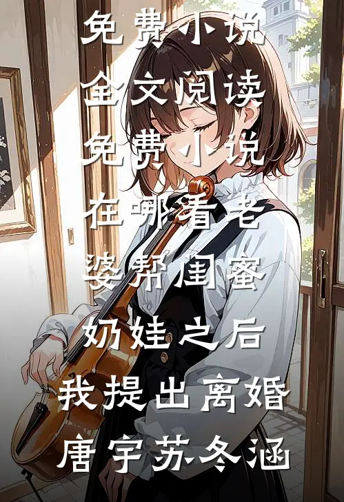 老婆帮闺蜜奶娃之后，我提出离婚(唐宇苏冬涵)免费小说全文阅读_免费小说在哪看老婆帮闺蜜奶娃之后，我提出离婚唐宇苏冬涵
