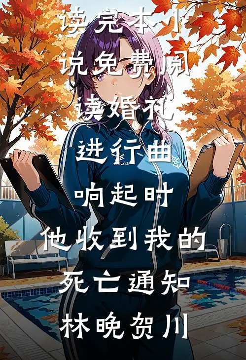 婚礼进行曲响起时，他收到我的死亡通知林晚贺川免费小说全本阅读_完本小说免费阅读婚礼进行曲响起时，他收到我的死亡通知林晚贺川