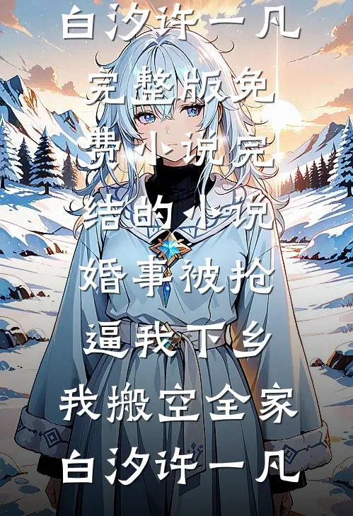 婚事被抢逼我下乡，我搬空全家白汐许一凡完整版免费小说_完结的小说婚事被抢逼我下乡，我搬空全家(白汐许一凡)