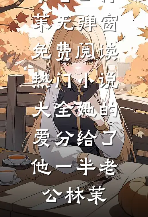 她的爱分给了他一半(老公林茉)无弹窗免费阅读_热门小说大全她的爱分给了他一半老公林茉