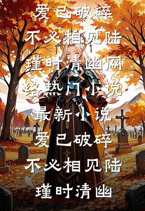 爱已破碎，不必相见(陆瑾时清幽)网络热门小说_最新小说爱已破碎，不必相见陆瑾时清幽