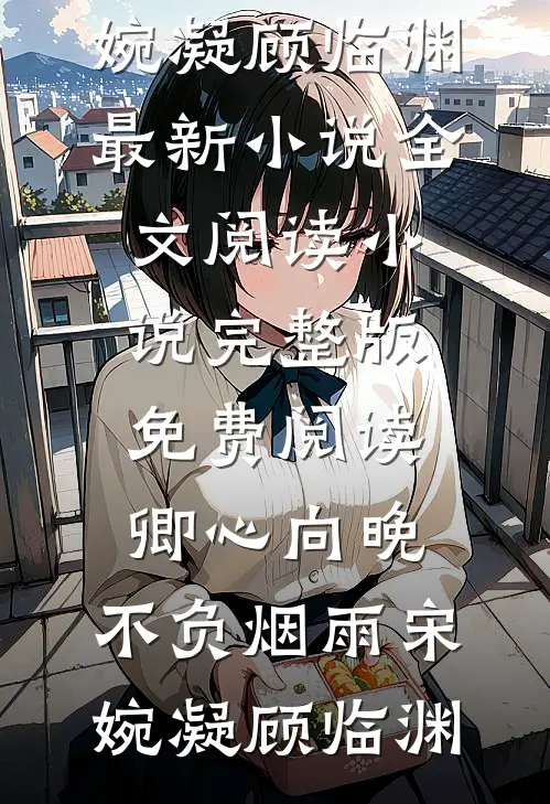 卿心向晚，不负烟雨(宋婉凝顾临渊)最新小说全文阅读_小说完整版免费阅读卿心向晚，不负烟雨(宋婉凝顾临渊)