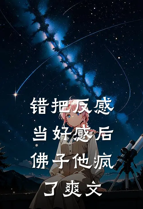 错把反感当好感后，佛子他疯了爽文