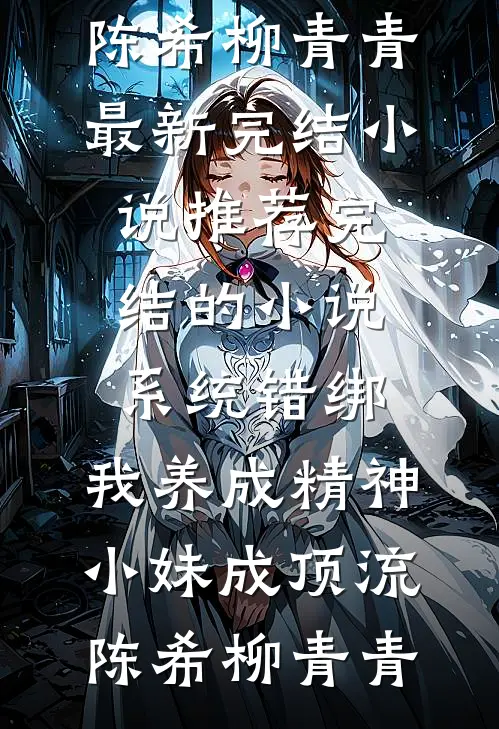 系统错绑，我养成精神小妹成顶流陈希柳青青最新完结小说推荐_完结的小说系统错绑，我养成精神小妹成顶流(陈希柳青青)