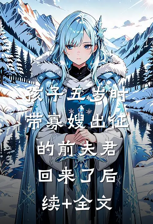 孩子五岁时，带寡嫂出征的前夫君回来了后续+全文
