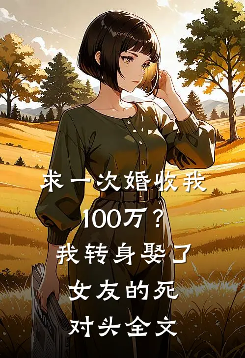 求一次婚收我100万？我转身娶了女友的死对头全文