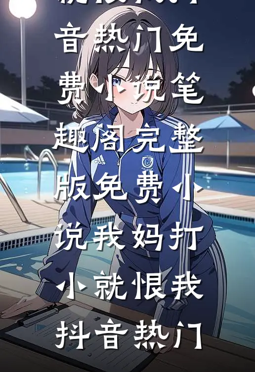 我妈打小就恨我抖音热门免费小说笔趣阁_完整版免费小说我妈打小就恨我(抖音热门)
