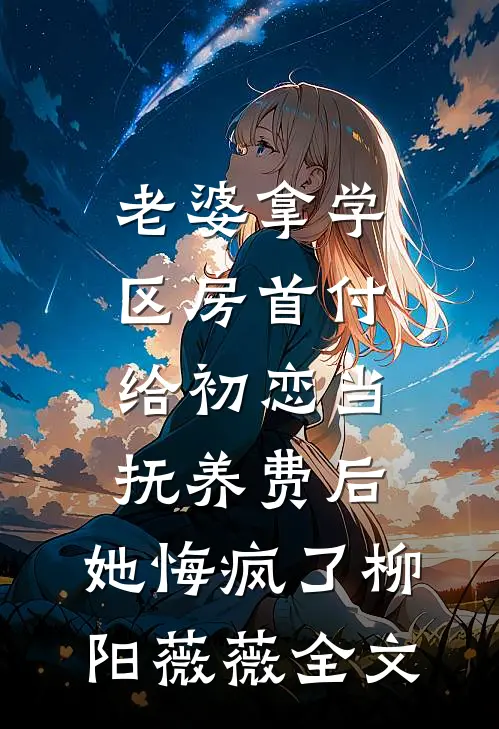 老婆拿学区房首付给初恋当抚养费后，她悔疯了柳阳薇薇全文