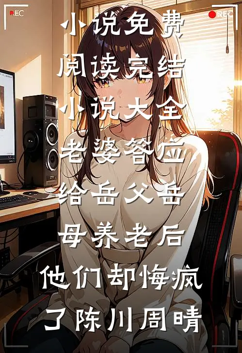 老婆答应给岳父岳母养老后，他们却悔疯了(陈川周晴)小说免费阅读_完结小说大全老婆答应给岳父岳母养老后，他们却悔疯了陈川周晴