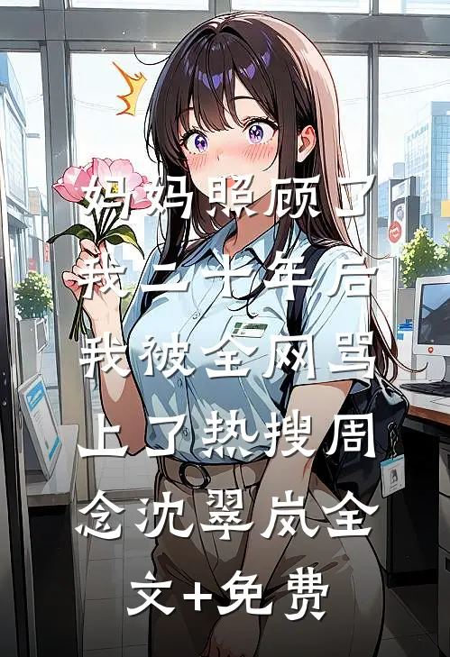妈妈照顾了我二十年后，我被全网骂上了热搜周念沈翠岚全文+免费