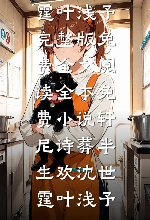 轩尼诗葬半生欢(沈世霆叶浅予)完整版免费全文阅读_全本免费小说轩尼诗葬半生欢沈世霆叶浅予