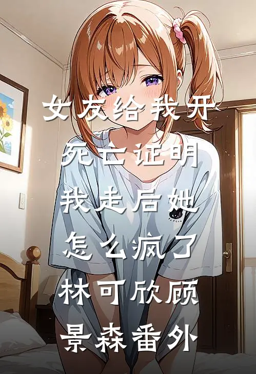 女友给我开死亡证明，我走后她怎么疯了林可欣顾景森番外