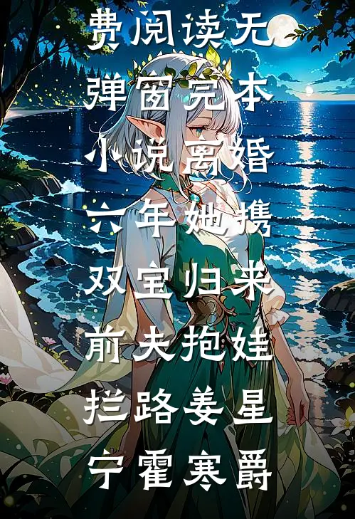 离婚六年她携双宝归来，前夫抱娃拦路姜星宁霍寒爵小说免费阅读无弹窗_完本小说离婚六年她携双宝归来，前夫抱娃拦路(姜星宁霍寒爵)