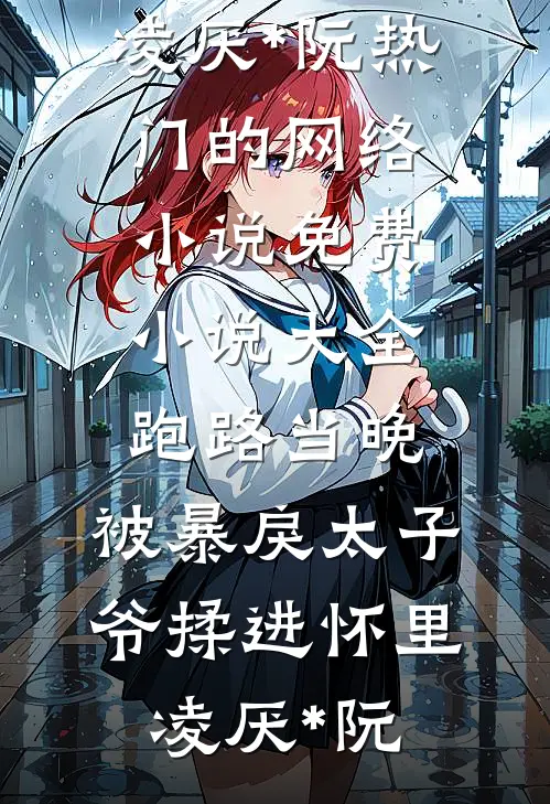 跑路当晚，被暴戾太子爷揉进怀里(凌厌*阮)热门的网络小说_免费小说大全跑路当晚，被暴戾太子爷揉进怀里凌厌*阮