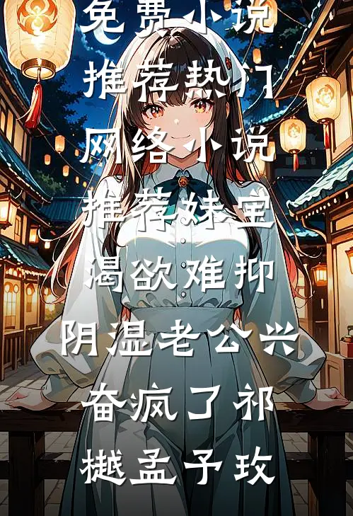 妹宝渴欲难抑，阴湿老公兴奋疯了(祁樾孟予玫)免费小说推荐_热门网络小说推荐妹宝渴欲难抑，阴湿老公兴奋疯了祁樾孟予玫