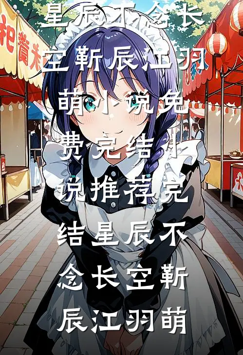 星辰不念长空(靳辰江羽萌)小说免费完结_小说推荐完结星辰不念长空靳辰江羽萌
