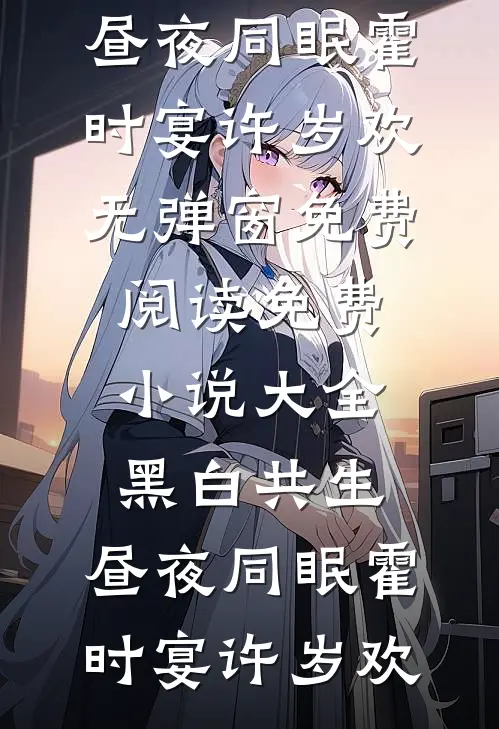 黑白共生，昼夜同眠(霍时宴许岁欢)无弹窗免费阅读_免费小说大全黑白共生，昼夜同眠霍时宴许岁欢