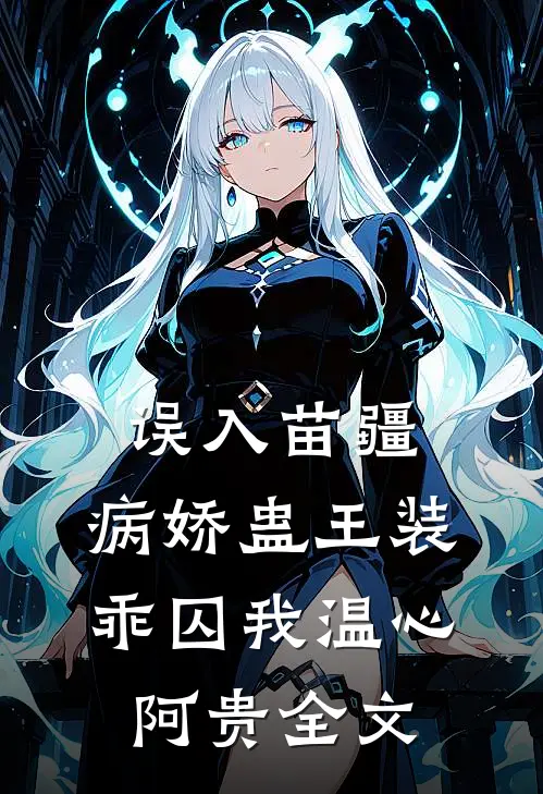 误入苗疆，病娇蛊王装乖囚我温心阿贵全文