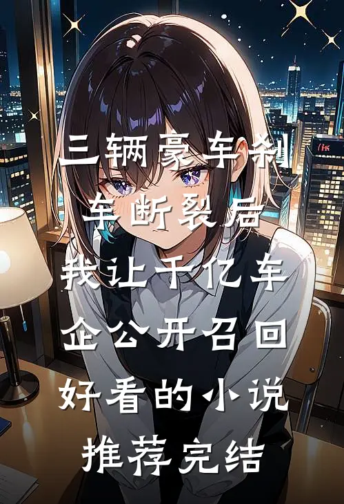 三辆豪车刹车断裂后，我让千亿车企公开召回好看的小说推荐完结