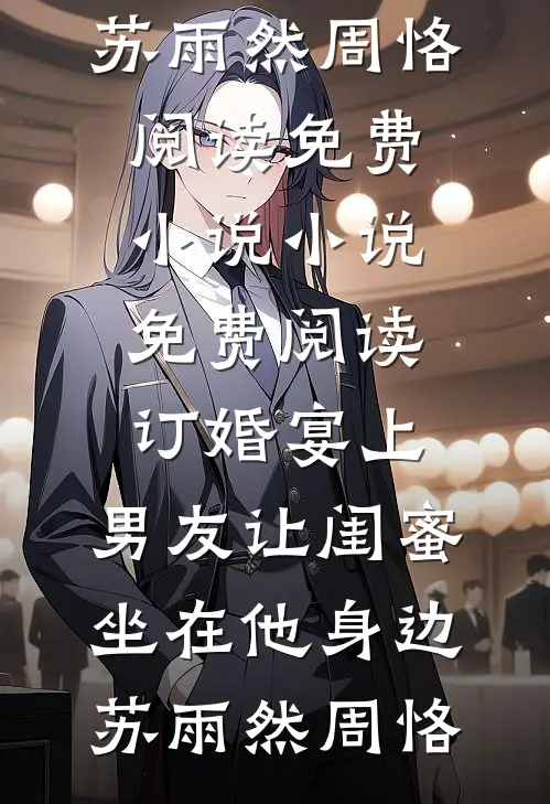 订婚宴上，男友让闺蜜坐在他身边苏雨然周恪阅读免费小说_小说免费阅读订婚宴上，男友让闺蜜坐在他身边(苏雨然周恪)