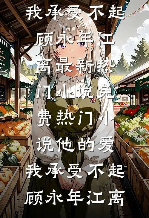 他的爱，我承受不起顾永年江离最新热门小说_免费热门小说他的爱，我承受不起(顾永年江离)