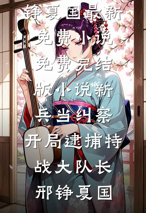 新兵当纠察，开局逮捕特战大队长(邢铮夏国)最新免费小说_免费完结版小说新兵当纠察，开局逮捕特战大队长邢铮夏国