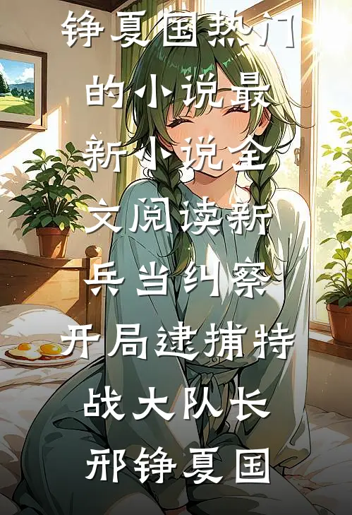 新兵当纠察，开局逮捕特战大队长邢铮夏国热门的小说_最新小说全文阅读新兵当纠察，开局逮捕特战大队长邢铮夏国