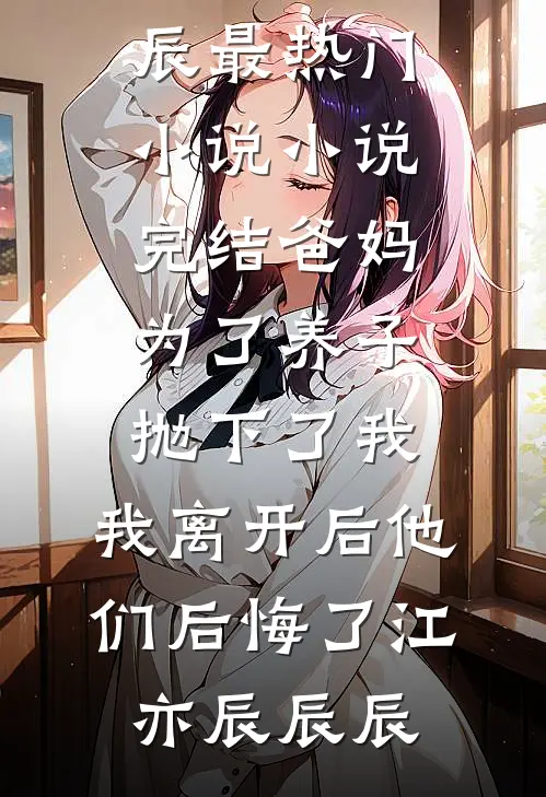 爸妈为了养子抛下了我，我离开后他们后悔了江亦辰辰辰最热门小说_小说完结爸妈为了养子抛下了我，我离开后他们后悔了江亦辰辰辰